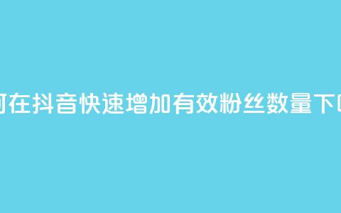 如何在抖音快速增加有效粉丝数量  第1张 如何在抖音快速增加有效粉丝数量  第1张