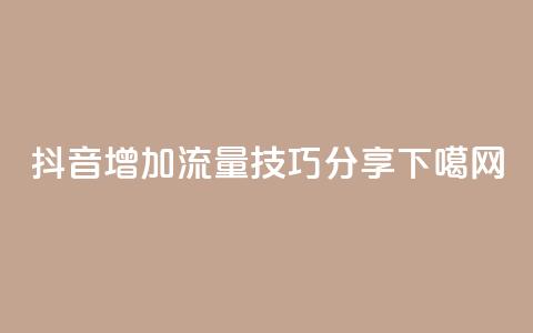 抖音增加流量技巧分享  第1张 抖音增加流量技巧分享  第1张