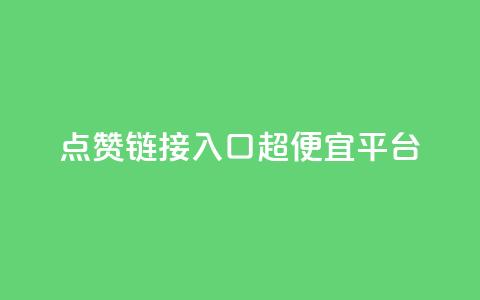 点赞链接入口超便宜平台 - 超值平台推荐：轻松获取点赞链接的最优选择~  第1张