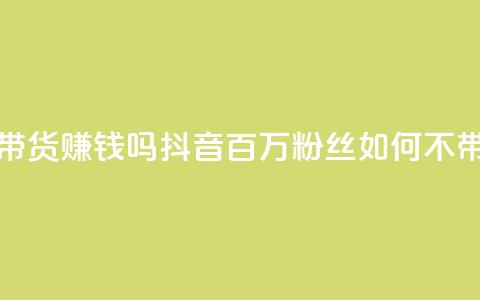 抖音100万粉丝不带货赚钱吗(抖音百万粉丝如何不带货赚钱)  第1张 抖音100万粉丝不带货赚钱吗(抖音百万粉丝如何不带货赚钱)  第1张
