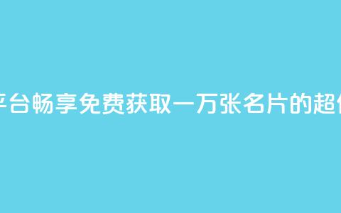 免费领10000名片平台 - 畅享免费获取一万张名片的超值平台~  第1张 免费领10000名片平台 - 畅享免费获取一万张名片的超值平台~  第1张