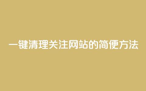 一键清理关注网站的简便方法  第1张 一键清理关注网站的简便方法  第1张