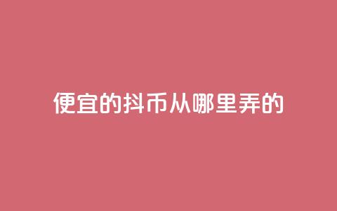 便宜的抖币从哪里弄的 - 哪里可以获取便宜的抖币有效途径解析!  第1张 便宜的抖币从哪里弄的 - 哪里可以获取便宜的抖币有效途径解析!  第1张