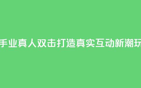 快手业真人双击:打造真实互动新潮玩法  第1张 快手业真人双击:打造真实互动新潮玩法  第1张
