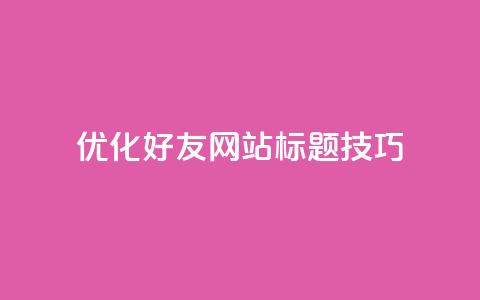 优化qq好友网站标题SEO技巧  第1张 优化qq好友网站标题SEO技巧  第1张