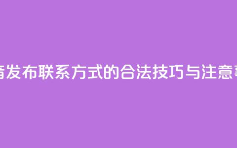 抖音发布联系方式的合法技巧与注意事项  第1张 抖音发布联系方式的合法技巧与注意事项  第1张