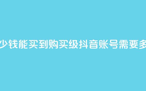 抖音50级号多少钱能买到 - 购买50级抖音账号需要多少钱?!  第1张 抖音50级号多少钱能买到 - 购买50级抖音账号需要多少钱?!  第1张