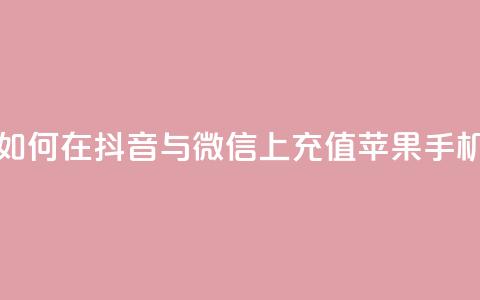 如何在抖音与微信上充值苹果手机?  第1张 如何在抖音与微信上充值苹果手机?  第1张