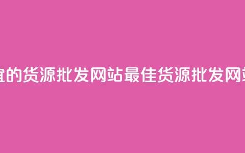 最便宜的货源批发网站(最佳货源批发网站汇总)  第1张 最便宜的货源批发网站(最佳货源批发网站汇总)  第1张