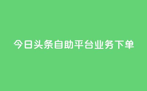 今日头条自助平台业务下单 - 今日头条自助平台快速下单，助您推广更有效!  第1张