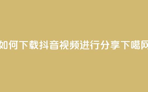 如何下载抖音视频进行分享  第1张 如何下载抖音视频进行分享  第1张