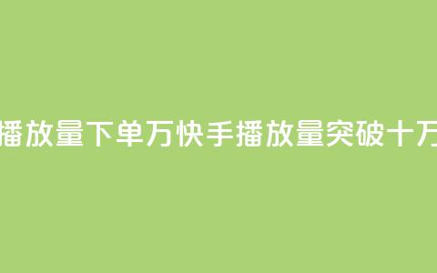 快手播放量下单10万(快手播放量突破十万订单)  第1张 快手播放量下单10万(快手播放量突破十万订单)  第1张
