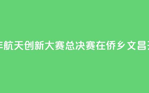 2024全国青少年航天创新大赛总决赛在侨乡文昌开赛  第1张 2024全国青少年航天创新大赛总决赛在侨乡文昌开赛  第1张