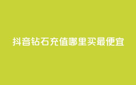 抖音钻石充值哪里买最便宜 - 抖音钻石充值最划算的购买渠道揭秘~  第1张 抖音钻石充值哪里买最便宜 - 抖音钻石充值最划算的购买渠道揭秘~  第1张