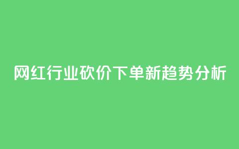 网红行业砍价下单新趋势分析  第1张