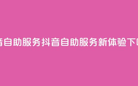 抖音自助服务(抖音自助服务新体验)  第1张 抖音自助服务(抖音自助服务新体验)  第1张
