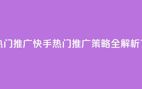 快手热门推广 - 快手热门推广策略全解析~  第1张 快手热门推广 - 快手热门推广策略全解析~  第1张