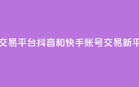 抖音快手账号交易平台 - 抖音和快手账号交易新平台揭秘。  第1张