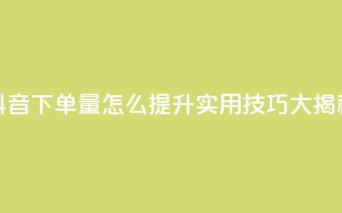 抖音下单量怎么提升?实用技巧大揭秘 第1张 抖音下单量怎么提升?实用技巧大揭秘 第1张