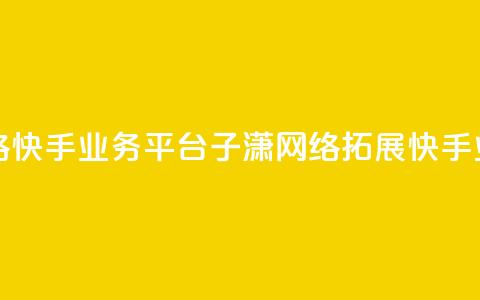 子潇网络快手业务平台(子潇网络拓展快手业务平台)  第1张 子潇网络快手业务平台(子潇网络拓展快手业务平台)  第1张