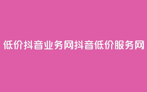 低价抖音业务网(抖音低价服务网)  第1张 低价抖音业务网(抖音低价服务网)  第1张