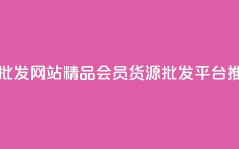 vip会员货源批发网站 - 精品VIP会员货源批发平台推荐!  第1张 vip会员货源批发网站 - 精品VIP会员货源批发平台推荐!  第1张