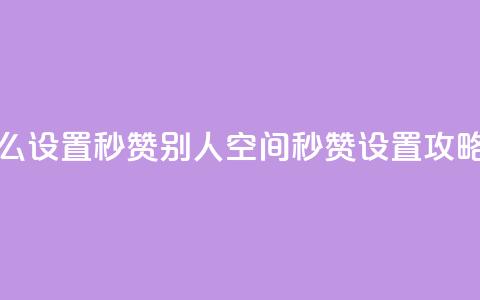 qq空间怎么设置秒赞别人(qq空间秒赞设置攻略)  第1张 qq空间怎么设置秒赞别人(qq空间秒赞设置攻略)  第1张