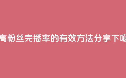 提高粉丝完播率的有效方法分享  第1张 提高粉丝完播率的有效方法分享  第1张