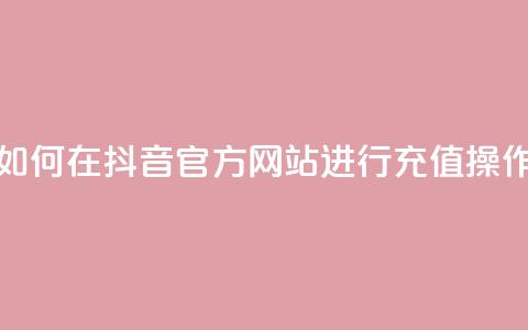如何在抖音官方网站进行充值操作  第1张 如何在抖音官方网站进行充值操作  第1张