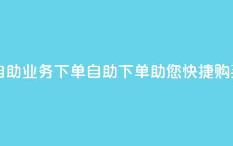 dy自助业务下单(DY自助下单助您快捷购买)  第1张 dy自助业务下单(DY自助下单助您快捷购买)  第1张