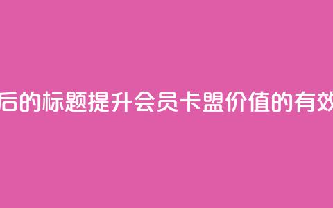 重写后的标题:提升会员卡盟价值的有效方法  第1张 重写后的标题:提升会员卡盟价值的有效方法  第1张