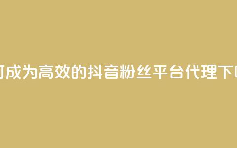 如何成为高效的抖音粉丝平台代理  第1张 如何成为高效的抖音粉丝平台代理  第1张