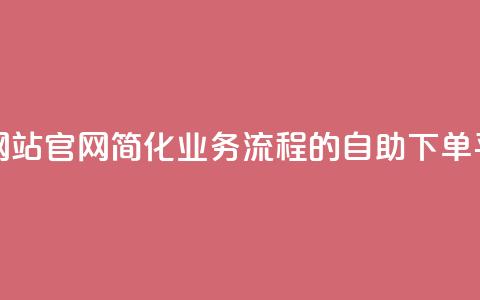 业务自助下单网站官网 - 简化业务流程的自助下单平台官网~  第1张 业务自助下单网站官网 - 简化业务流程的自助下单平台官网~  第1张