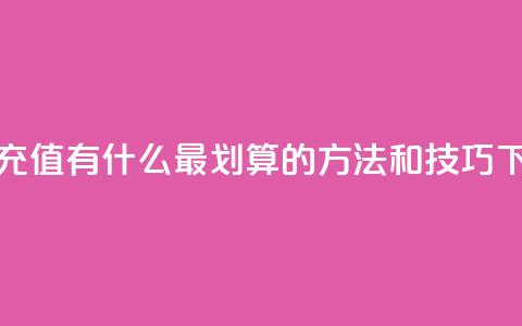 抖音充值有什么最划算的方法和技巧  第1张 抖音充值有什么最划算的方法和技巧  第1张