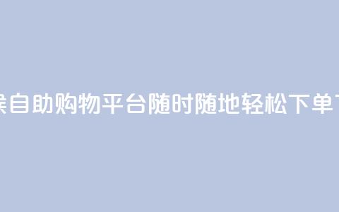 全天候自助购物平台:随时随地轻松下单  第1张 全天候自助购物平台:随时随地轻松下单  第1张