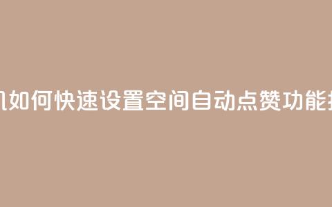 手机如何快速设置QQ空间自动点赞功能指南  第1张 手机如何快速设置QQ空间自动点赞功能指南  第1张