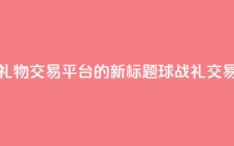 球球大作战礼物交易平台的新标题:球战礼交易平台  第1张 球球大作战礼物交易平台的新标题:球战礼交易平台  第1张
