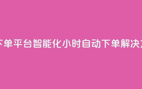 dy24小时自动下单平台 - 智能化24小时自动下单解决方案!  第1张 dy24小时自动下单平台 - 智能化24小时自动下单解决方案!  第1张