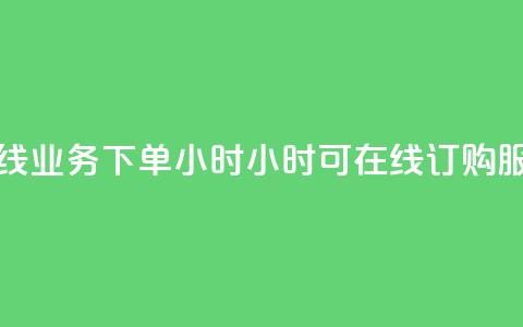 在线业务下单24小时(24小时可在线订购服务)  第1张 在线业务下单24小时(24小时可在线订购服务)  第1张