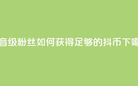 抖音19级粉丝如何获得足够的抖币?  第1张 抖音19级粉丝如何获得足够的抖币?  第1张