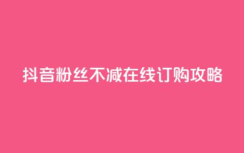 抖音粉丝不减在线订购攻略  第1张 抖音粉丝不减在线订购攻略  第1张