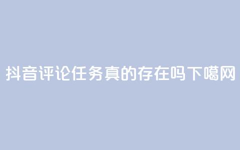 抖音评论任务真的存在吗?  第1张 抖音评论任务真的存在吗?  第1张
