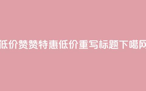 低价Ks101000赞(Ks101000 赞特惠 - 低价重写标题)  第1张 低价Ks101000赞(Ks101000 赞特惠 - 低价重写标题)  第1张