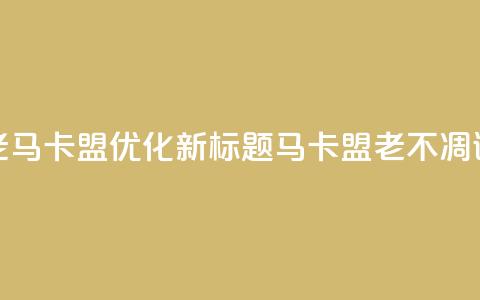 老马卡盟优化新标题:马卡盟老不凋谢  第1张 老马卡盟优化新标题:马卡盟老不凋谢  第1张