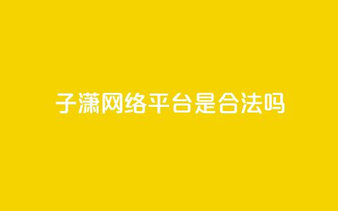 子潇网络平台是合法吗 - 子潇网络平台是否合法探讨与分析~  第1张 子潇网络平台是合法吗 - 子潇网络平台是否合法探讨与分析~  第1张