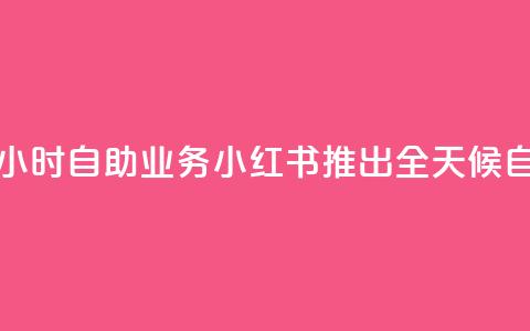 小红书24小时自助业务(小红书推出全天候自助服务) 第1张 小红书24小时自助业务(小红书推出全天候自助服务) 第1张