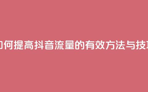 如何提高抖音流量的有效方法与技巧  第1张 如何提高抖音流量的有效方法与技巧  第1张