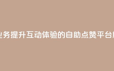 点赞自助平台业务 - 提升互动体验的自助点赞平台解决方案! 第1张 点赞自助平台业务 - 提升互动体验的自助点赞平台解决方案! 第1张
