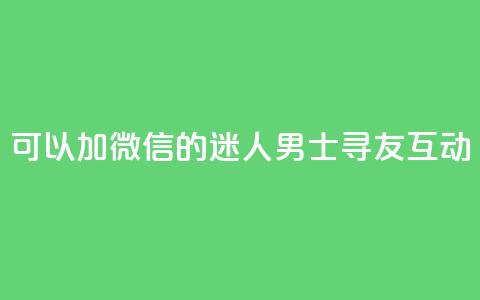 可以加微信的迷人男士寻友互动  第1张 可以加微信的迷人男士寻友互动  第1张