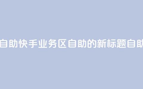 快手业务区自助(快手业务区自助的新标题:自助快手业务区 ) 第1张 快手业务区自助(快手业务区自助的新标题:自助快手业务区 ) 第1张